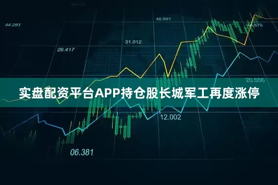 实盘配资平台APP持仓股长城军工再度涨停