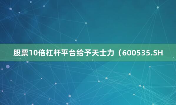 股票10倍杠杆平台给予天士力（600535.SH