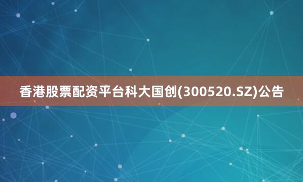 香港股票配资平台科大国创(300520.SZ)公告