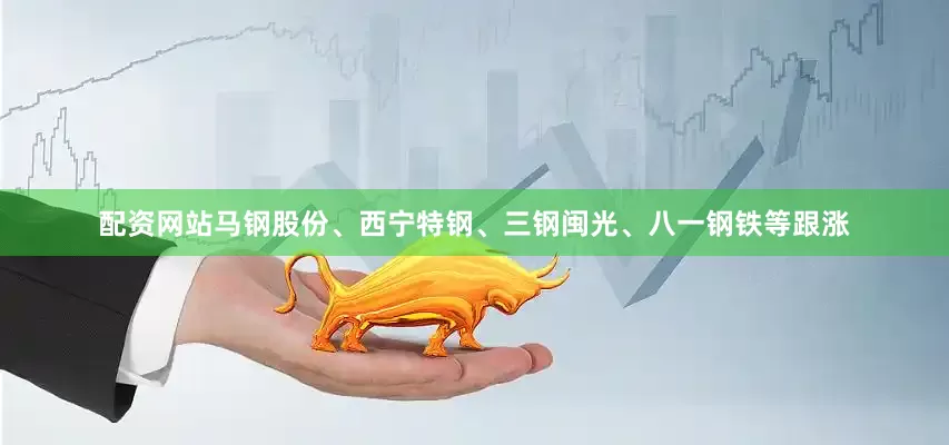 配资网站马钢股份、西宁特钢、三钢闽光、八一钢铁等跟涨