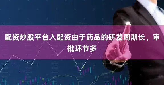配资炒股平台入配资由于药品的研发周期长、审批环节多