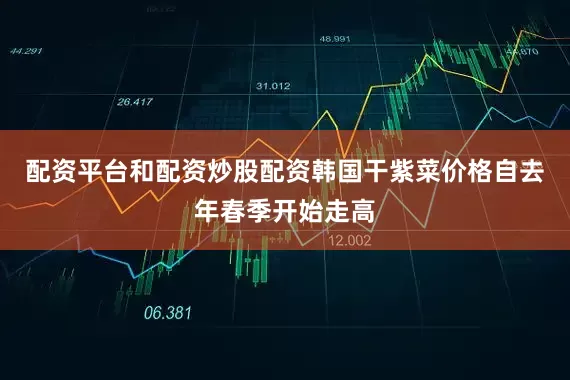 配资平台和配资炒股配资韩国干紫菜价格自去年春季开始走高