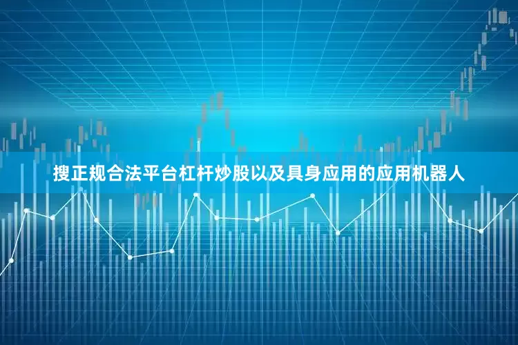 搜正规合法平台杠杆炒股以及具身应用的应用机器人