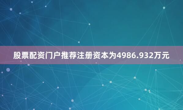 股票配资门户推荐注册资本为4986.932万元