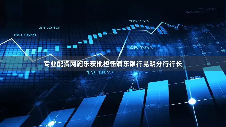 专业配资网施乐获批担任浦东银行昆明分行行长