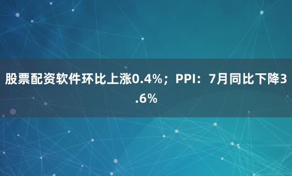 股票配资软件环比上涨0.4%；PPI：7月同比下降3.6%