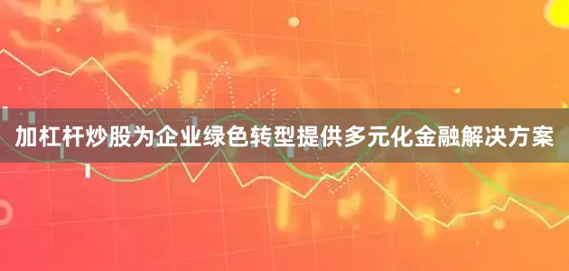 加杠杆炒股为企业绿色转型提供多元化金融解决方案