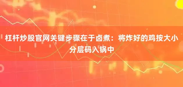 杠杆炒股官网关键步骤在于卤煮：将炸好的鸡按大小分层码入锅中