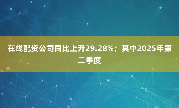在线配资公司同比上升29.28%；其中2025年第二季度