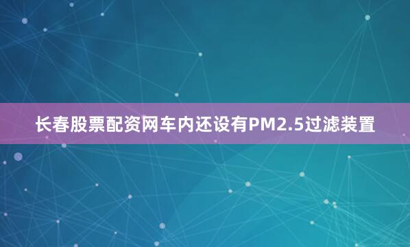 长春股票配资网车内还设有PM2.5过滤装置