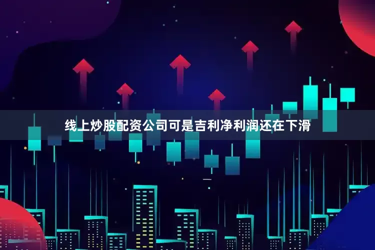 线上炒股配资公司可是吉利净利润还在下滑