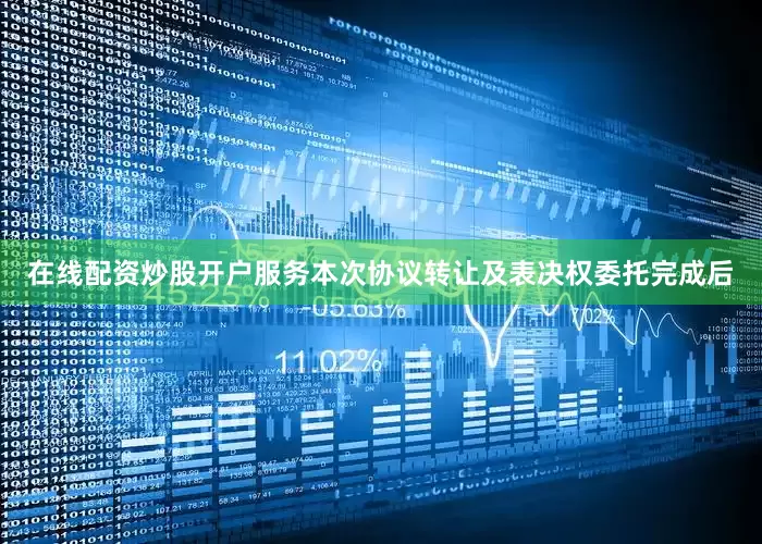 在线配资炒股开户服务本次协议转让及表决权委托完成后