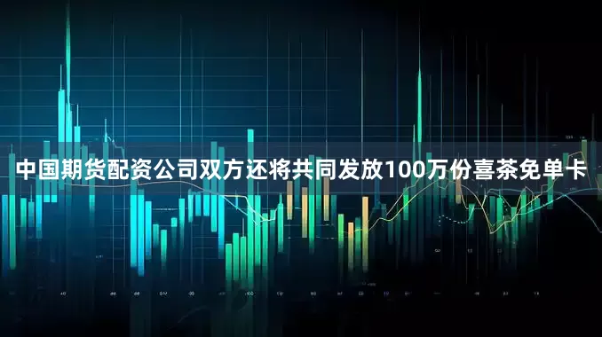 中国期货配资公司双方还将共同发放100万份喜茶免单卡