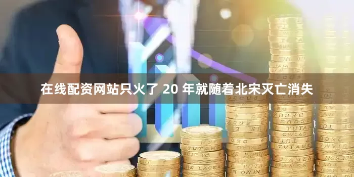 在线配资网站只火了 20 年就随着北宋灭亡消失