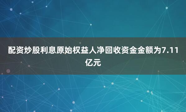 配资炒股利息原始权益人净回收资金金额为7.11亿元