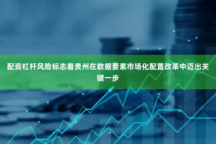 配资杠杆风险标志着贵州在数据要素市场化配置改革中迈出关键一步