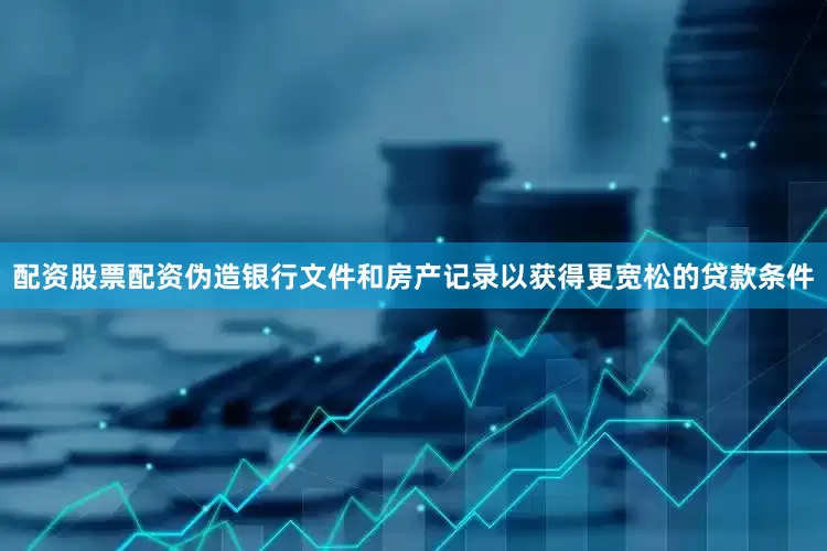 配资股票配资伪造银行文件和房产记录以获得更宽松的贷款条件