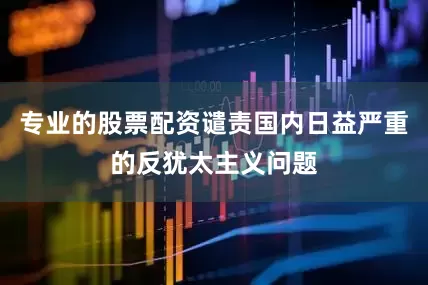 专业的股票配资谴责国内日益严重的反犹太主义问题