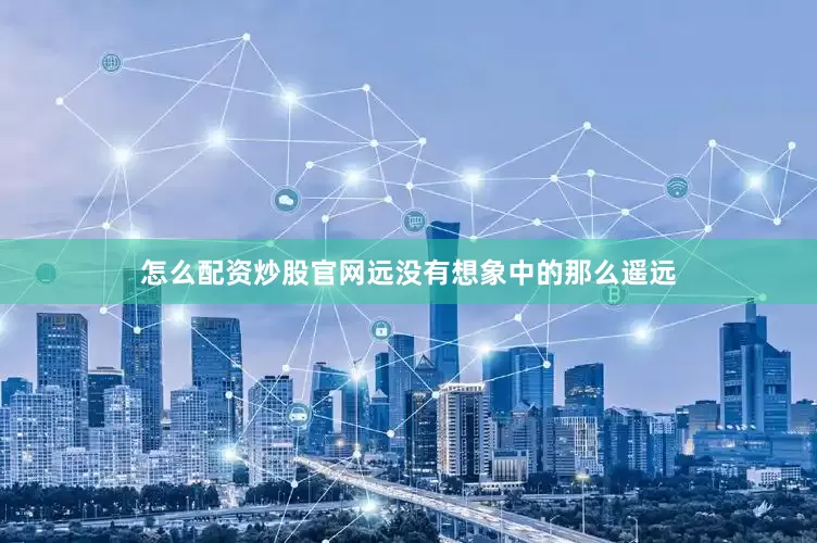 怎么配资炒股官网远没有想象中的那么遥远