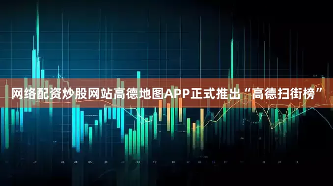 网络配资炒股网站高德地图APP正式推出“高德扫街榜”