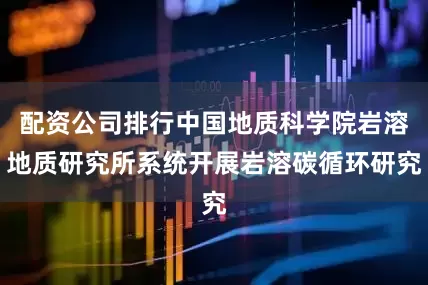 配资公司排行中国地质科学院岩溶地质研究所系统开展岩溶碳循环研究