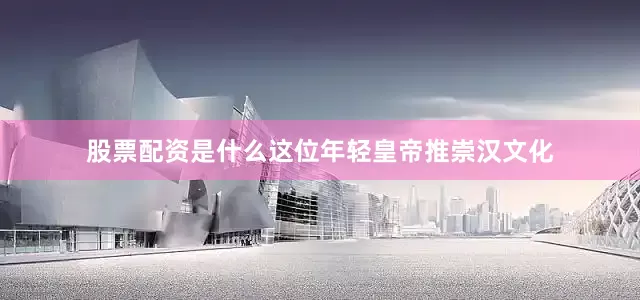 股票配资是什么这位年轻皇帝推崇汉文化