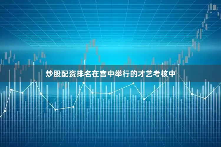 炒股配资排名在宫中举行的才艺考核中