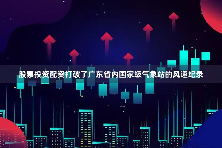 股票投资配资打破了广东省内国家级气象站的风速纪录