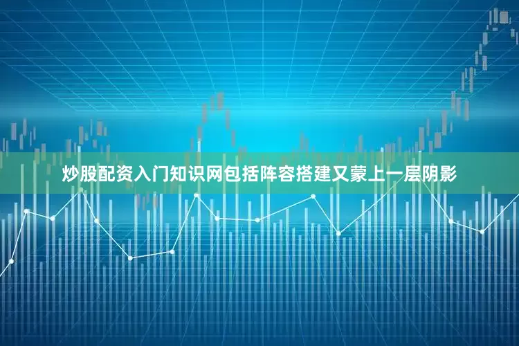 炒股配资入门知识网包括阵容搭建又蒙上一层阴影