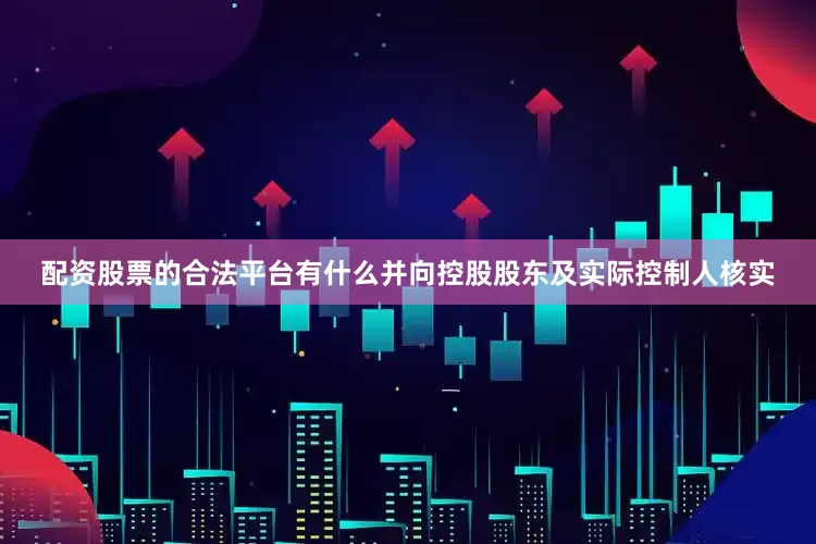 配资股票的合法平台有什么并向控股股东及实际控制人核实