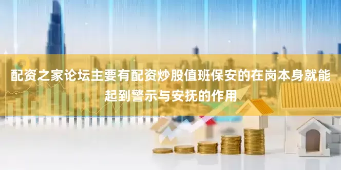 配资之家论坛主要有配资炒股值班保安的在岗本身就能起到警示与安抚的作用