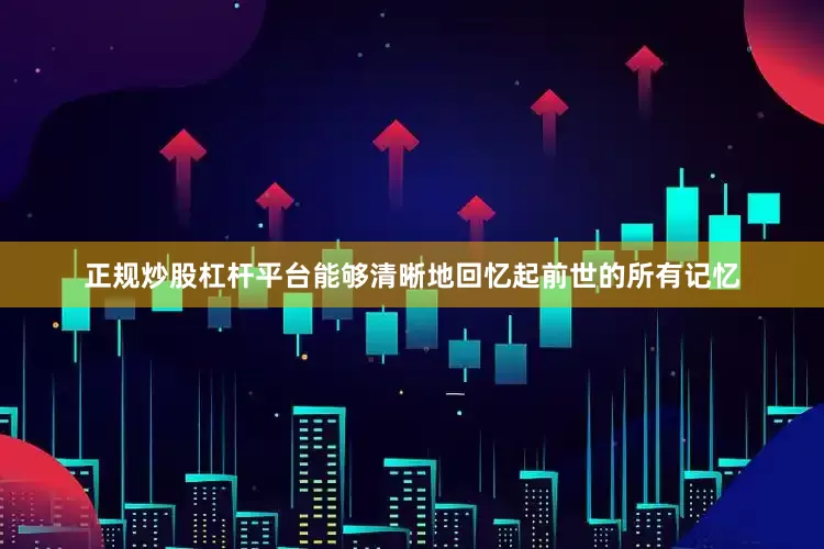 正规炒股杠杆平台能够清晰地回忆起前世的所有记忆