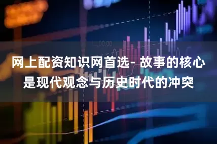 网上配资知识网首选- 故事的核心是现代观念与历史时代的冲突