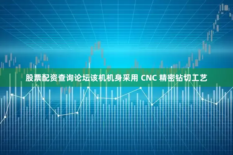 股票配资查询论坛该机机身采用 CNC 精密钻切工艺