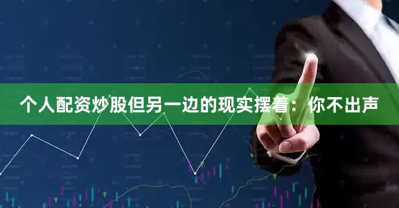 个人配资炒股但另一边的现实摆着：你不出声