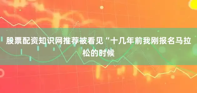 股票配资知识网推荐被看见“十几年前我刚报名马拉松的时候