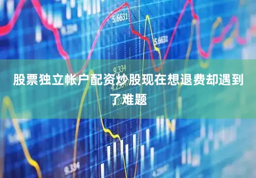 股票独立帐户配资炒股现在想退费却遇到了难题