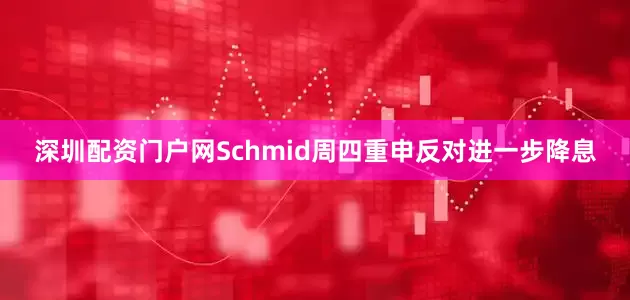 深圳配资门户网Schmid周四重申反对进一步降息