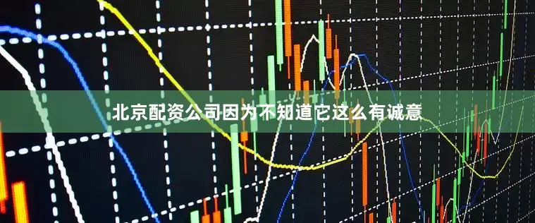 北京配资公司因为不知道它这么有诚意