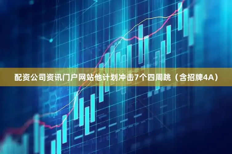 配资公司资讯门户网站他计划冲击7个四周跳（含招牌4A）