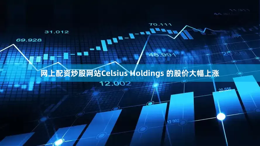 网上配资炒股网站Celsius Holdings 的股价大幅上涨