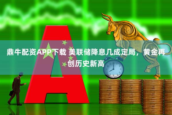 鼎牛配资APP下载 美联储降息几成定局，黄金再创历史新高