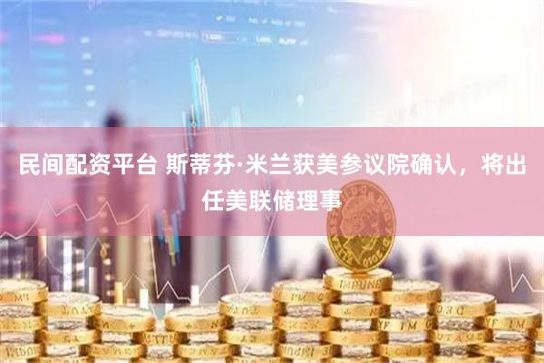 民间配资平台 斯蒂芬·米兰获美参议院确认，将出任美联储理事