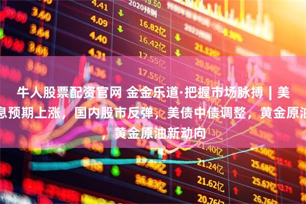 牛人股票配资官网 金金乐道·把握市场脉搏∣美股因降息预期上涨，国内股市反弹，美债中债调整，黄金原油新动向