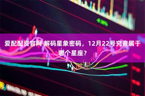 爱配配资官网 解码星象密码，12月22号究竟属于哪个星座？