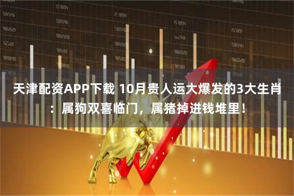天津配资APP下载 10月贵人运大爆发的3大生肖：属狗双喜临门，属猪掉进钱堆里！