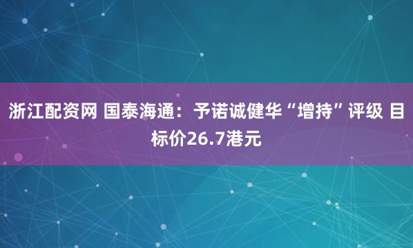 浙江配资网 国泰海通：予诺诚健华“增持”评级 目标价26.7港元