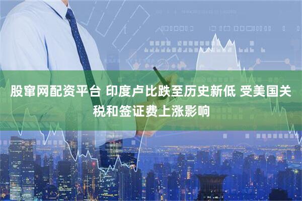 股窜网配资平台 印度卢比跌至历史新低 受美国关税和签证费上涨影响