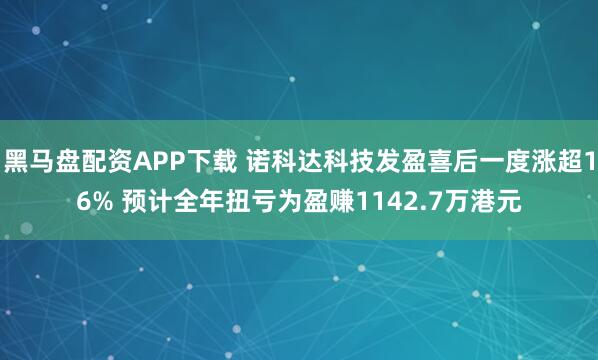 黑马盘配资APP下载 诺科达科技发盈喜后一度涨超16% 预计全年扭亏为盈赚1142.7万港元