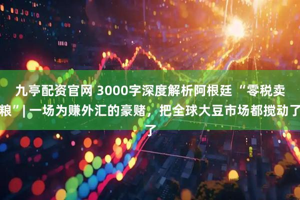九亭配资官网 3000字深度解析阿根廷 “零税卖粮”| 一场为赚外汇的豪赌，把全球大豆市场都搅动了